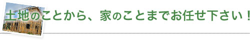 土地のことから、家のことまでお任せ下さい！