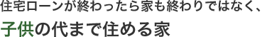 住宅ローンが終わったら家も終わりではなく、子どもの代まで住める家